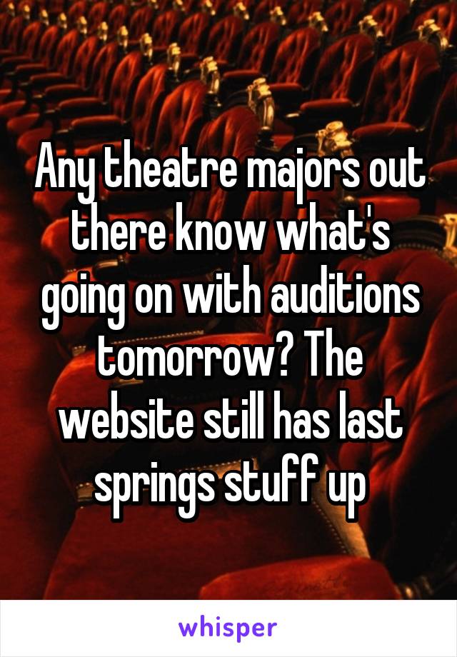Any theatre majors out there know what's going on with auditions tomorrow? The website still has last springs stuff up