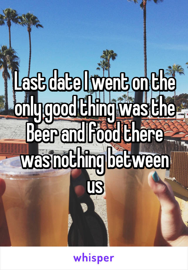 Last date I went on the only good thing was the Beer and food there was nothing between us