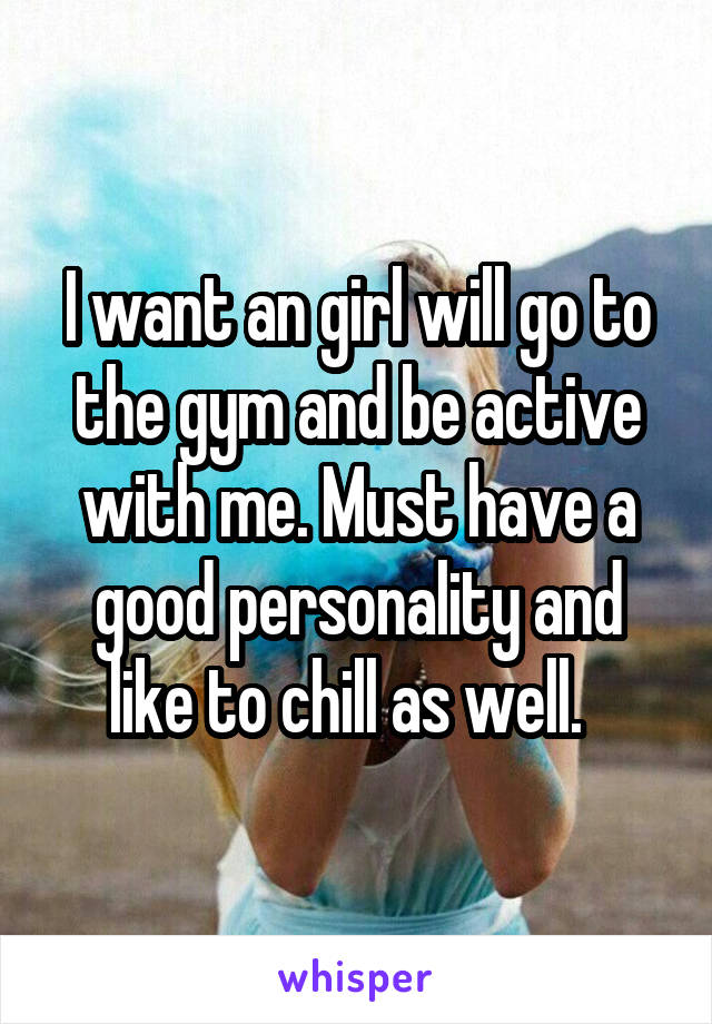 I want an girl will go to the gym and be active with me. Must have a good personality and like to chill as well.  