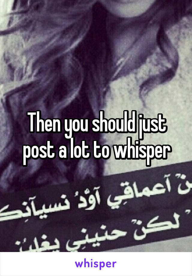 Then you should just post a lot to whisper