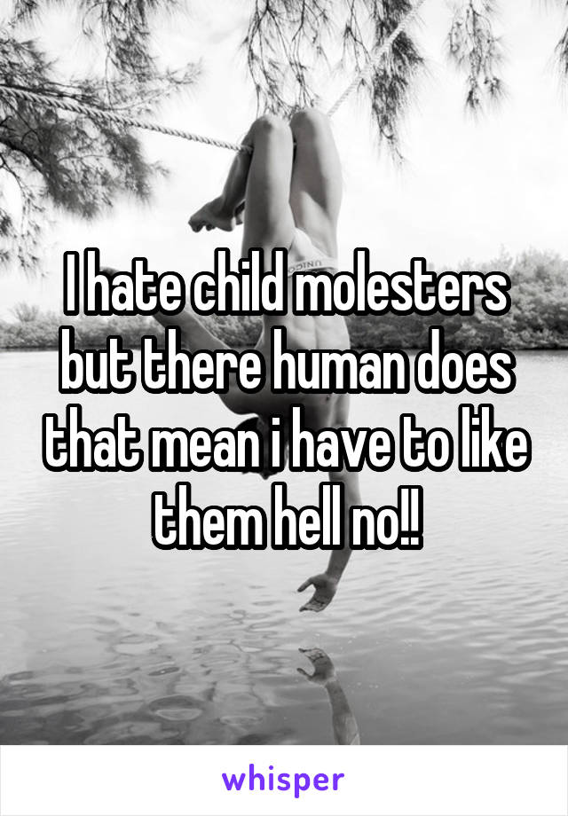 I hate child molesters but there human does that mean i have to like them hell no!!