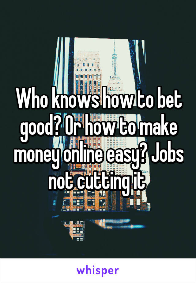 Who knows how to bet good? Or how to make money online easy? Jobs not cutting it 
