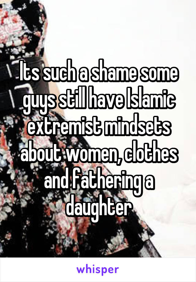 Its such a shame some guys still have Islamic extremist mindsets about women, clothes and fathering a daughter