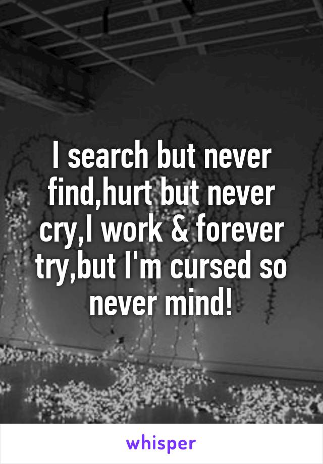 I search but never find,hurt but never cry,I work & forever try,but I'm cursed so never mind!