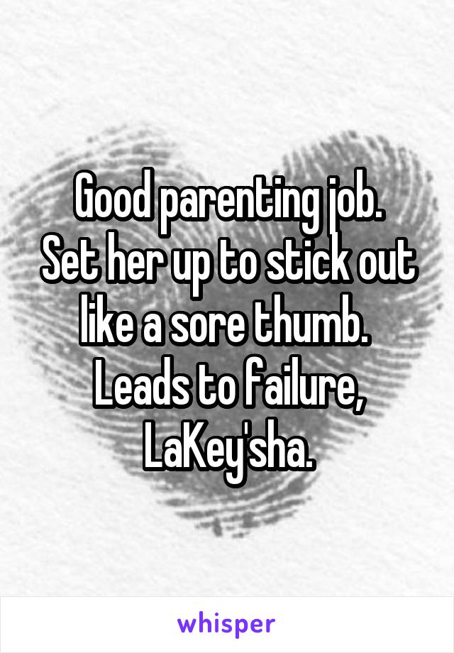 Good parenting job.
Set her up to stick out like a sore thumb. 
Leads to failure, LaKey'sha.