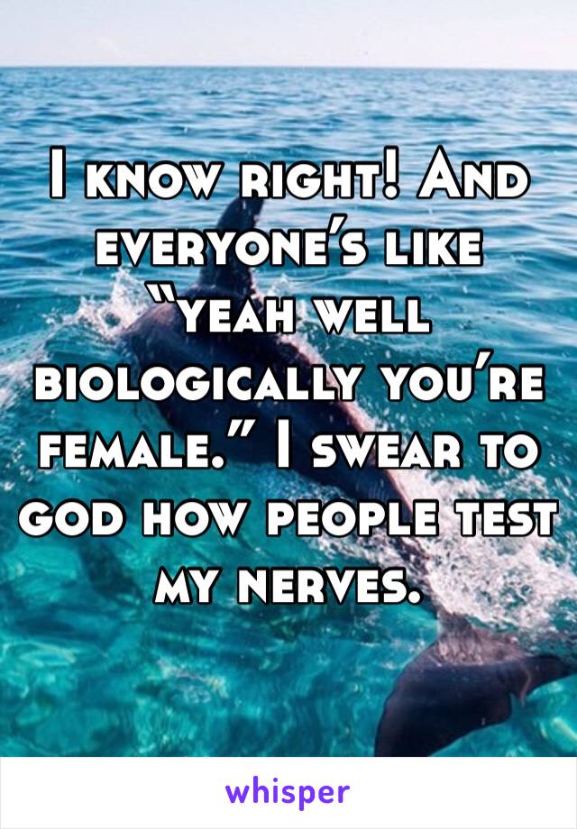 I know right! And everyone’s like “yeah well biologically you’re female.” I swear to god how people test my nerves. 