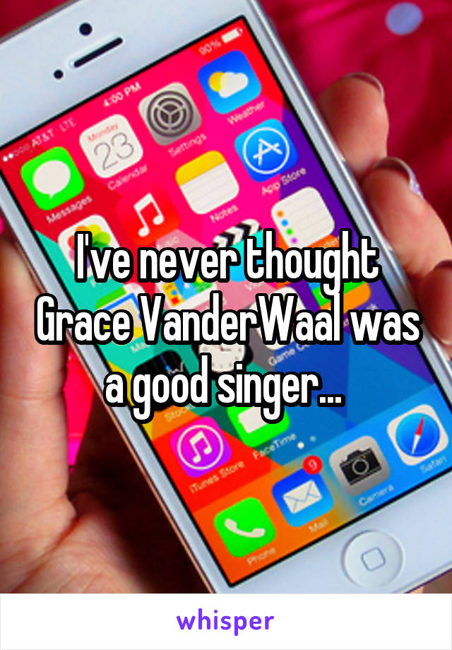I've never thought Grace VanderWaal was a good singer... 