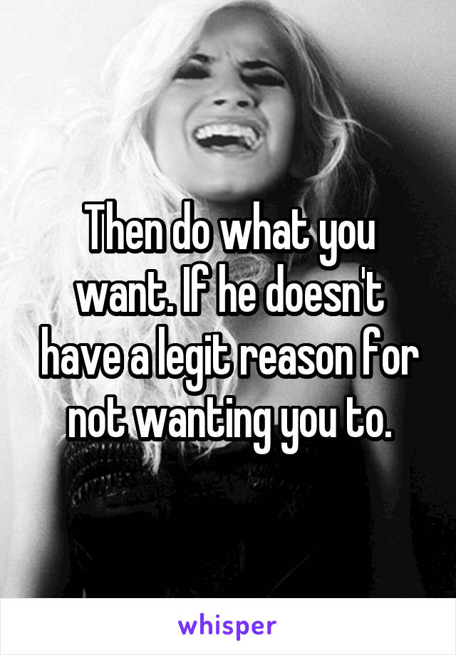 Then do what you want. If he doesn't have a legit reason for not wanting you to.