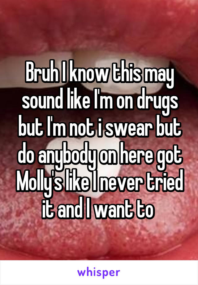 Bruh I know this may sound like I'm on drugs but I'm not i swear but do anybody on here got Molly's like I never tried it and I want to 