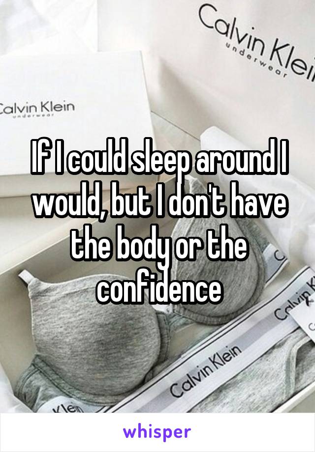 If I could sleep around I would, but I don't have the body or the confidence