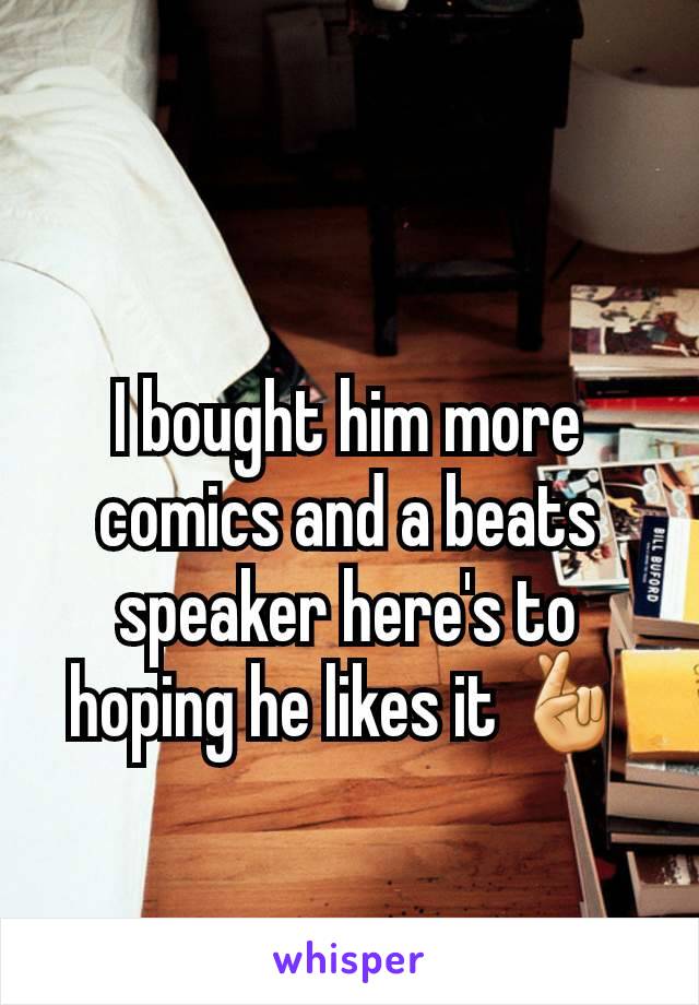 I bought him more comics and a beats speaker here's to hoping he likes it 🤞