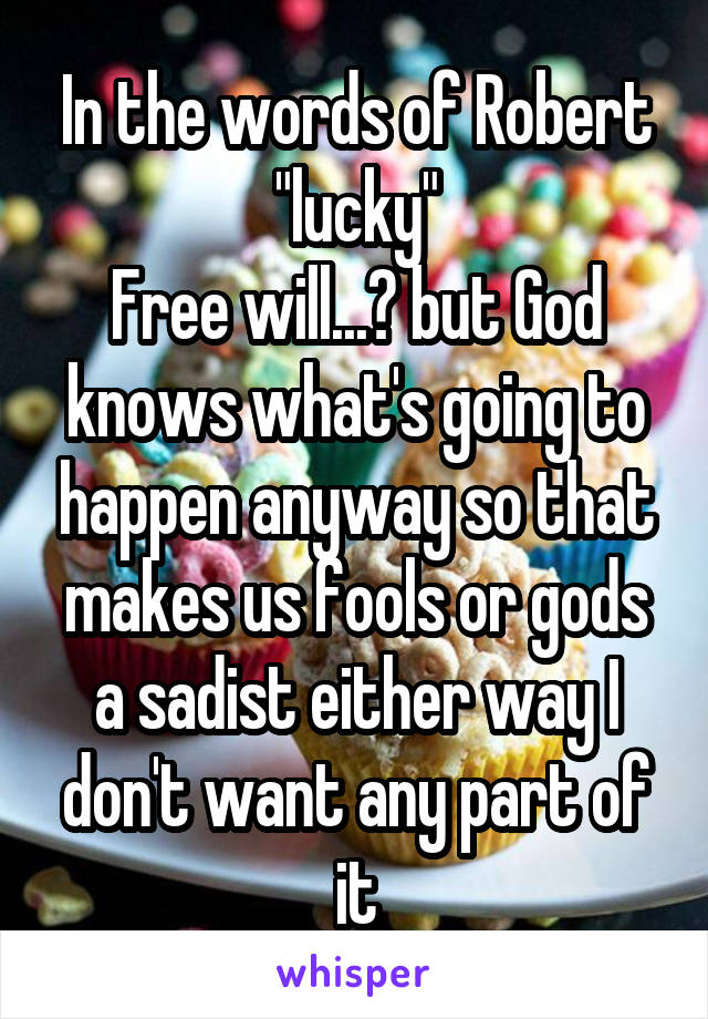 In the words of Robert "lucky"
Free will...? but God knows what's going to happen anyway so that makes us fools or gods a sadist either way I don't want any part of it