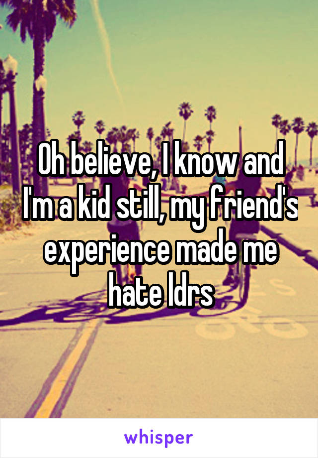 Oh believe, I know and I'm a kid still, my friend's experience made me hate ldrs
