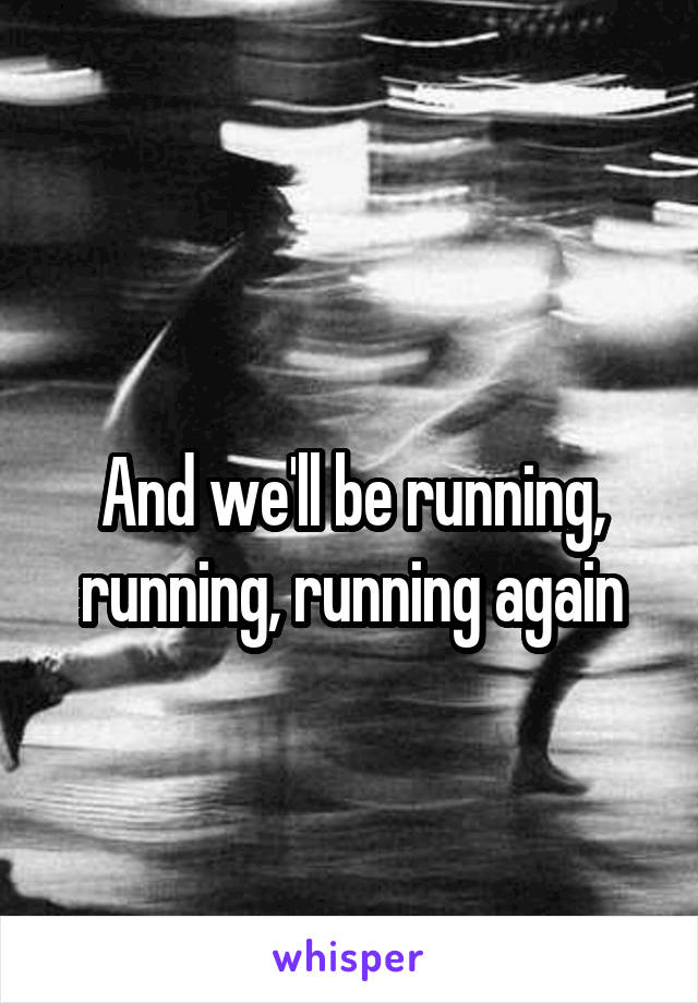 
And we'll be running, running, running again