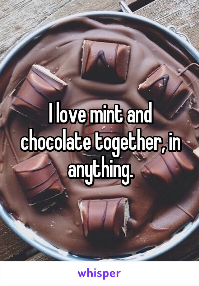 I love mint and chocolate together, in anything.