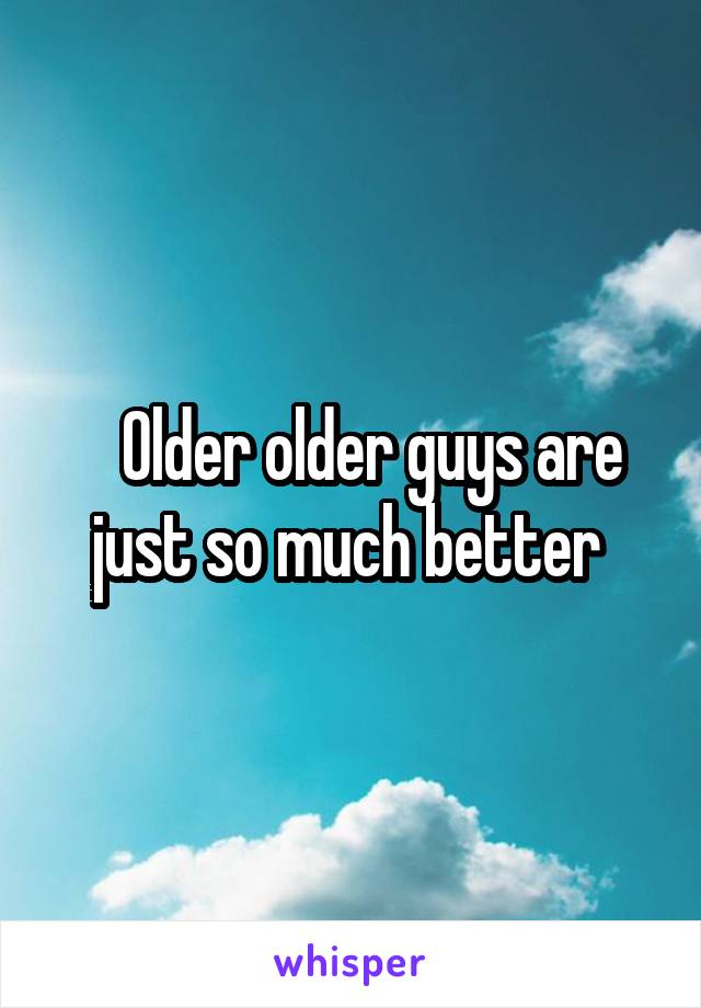    Older older guys are just so much better 