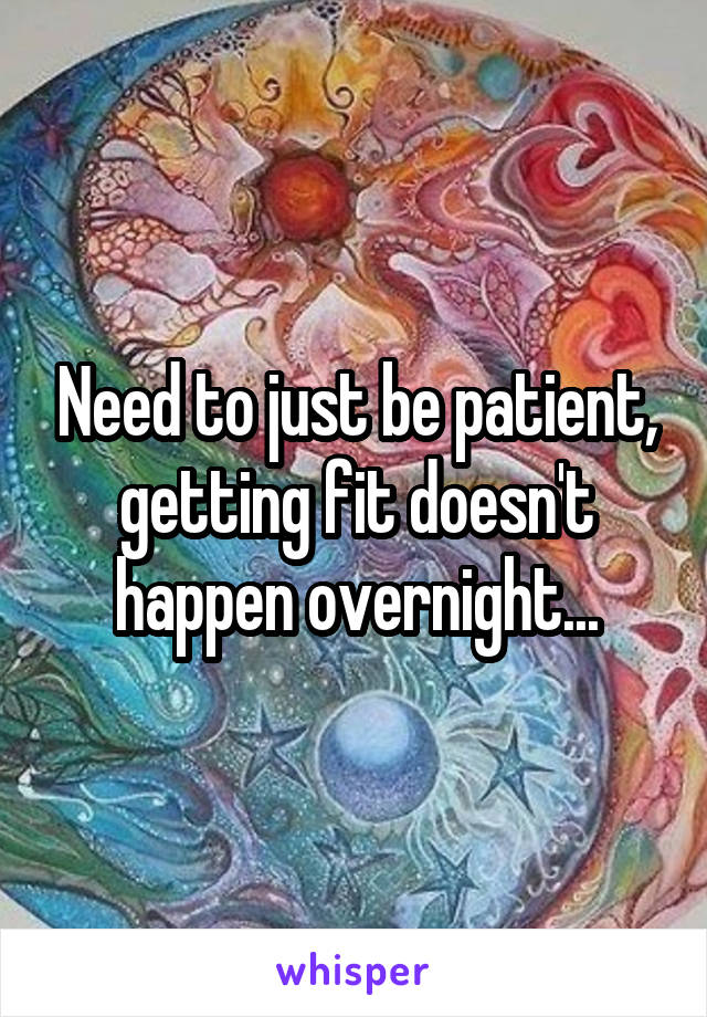Need to just be patient, getting fit doesn't happen overnight...