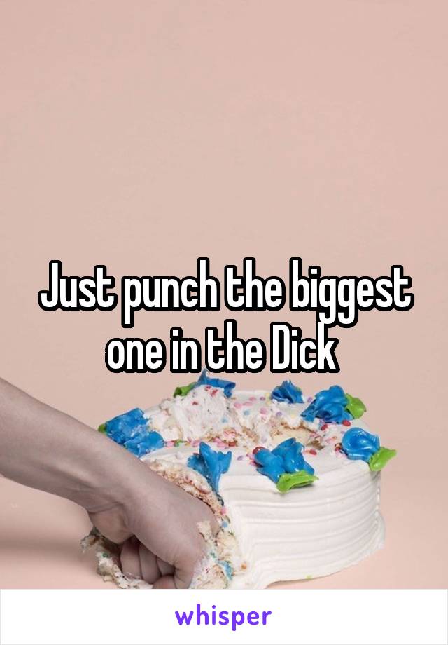 Just punch the biggest one in the Dick 
