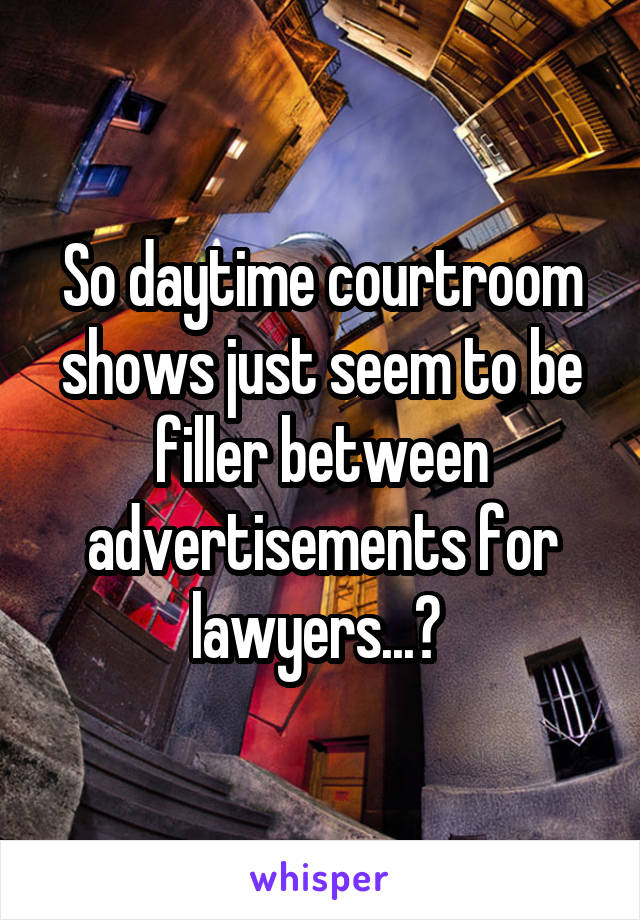 So daytime courtroom shows just seem to be filler between advertisements for lawyers...? 
