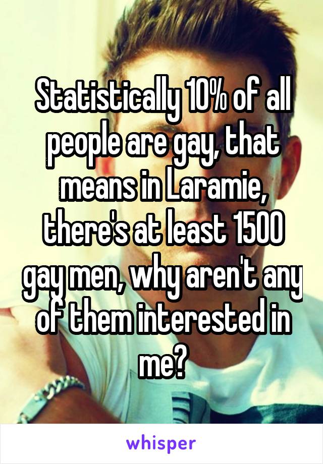 Statistically 10% of all people are gay, that means in Laramie, there's at least 1500 gay men, why aren't any of them interested in me?
