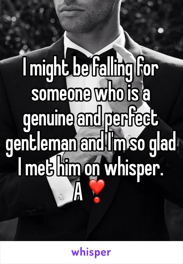 I might be falling for someone who is a genuine and perfect gentleman and I'm so glad I met him on whisper. 
A❣️