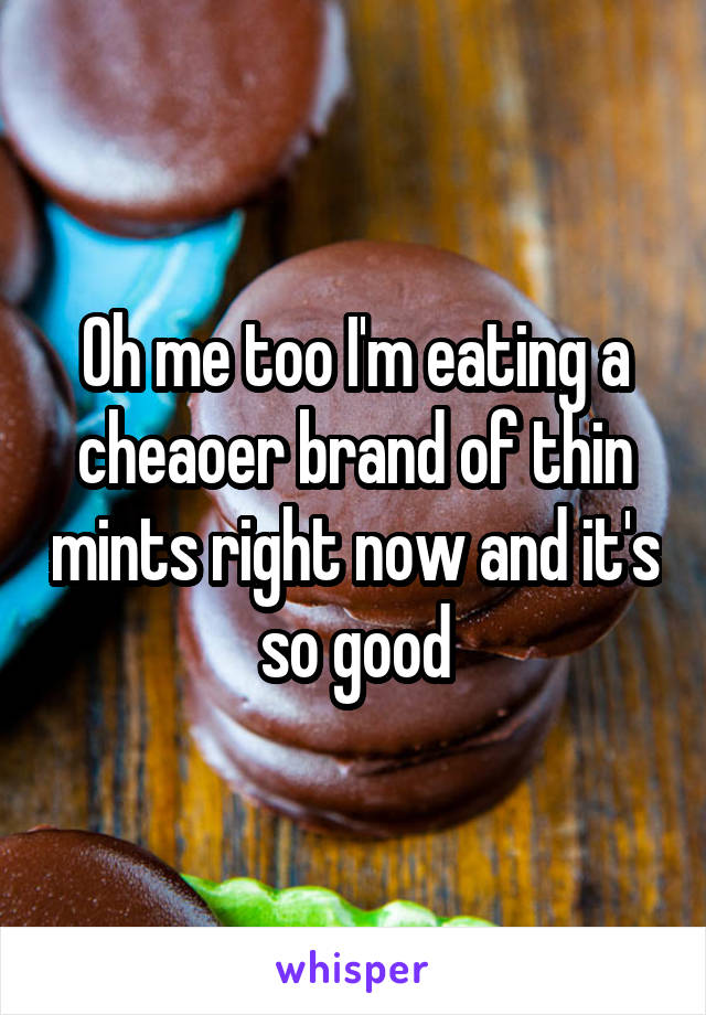 Oh me too I'm eating a cheaoer brand of thin mints right now and it's so good