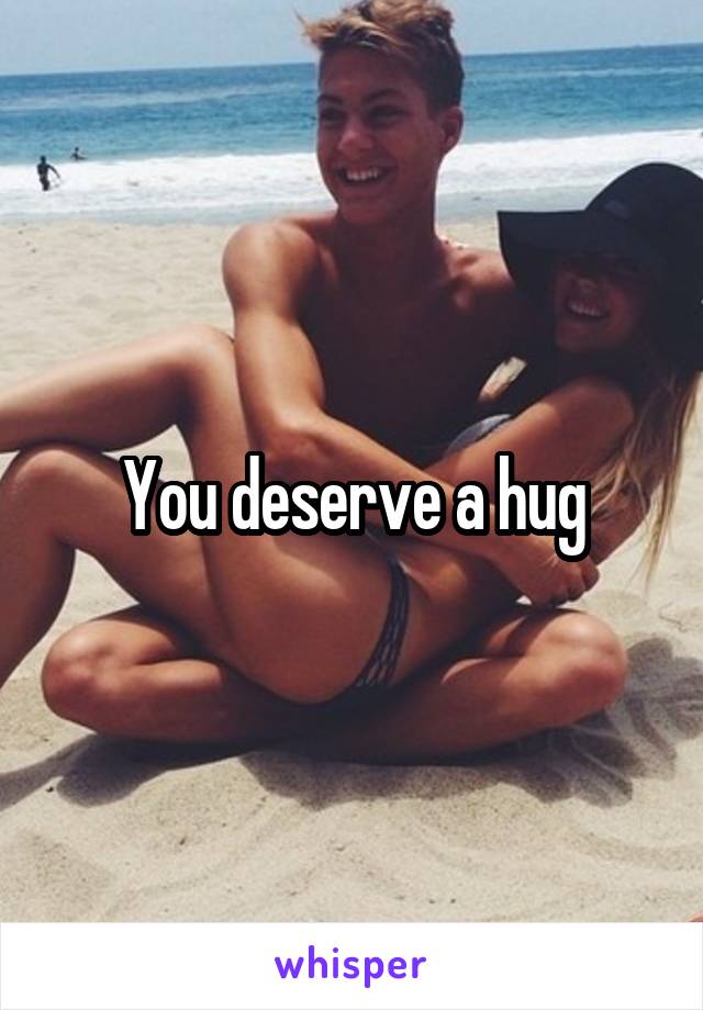 You deserve a hug