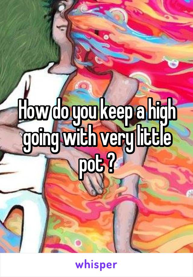 How do you keep a high going with very little pot ?