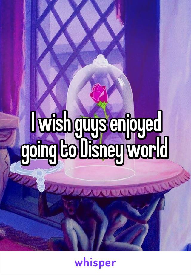 I wish guys enjoyed going to Disney world 