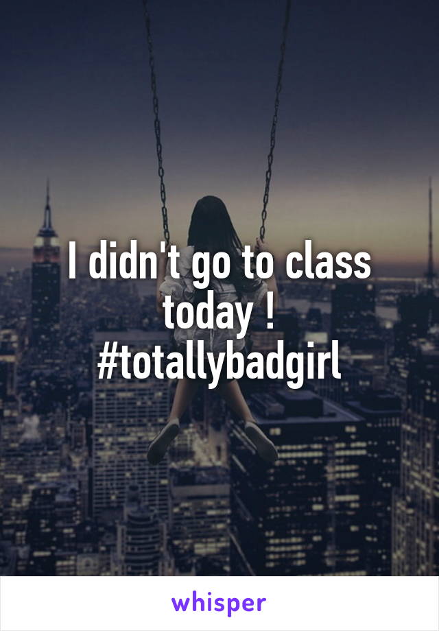 I didn't go to class today !
#totallybadgirl