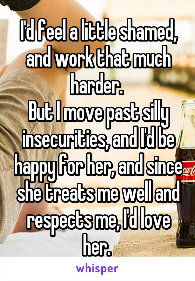 I'd feel a little shamed, and work that much harder. 
But I move past silly insecurities, and I'd be happy for her, and since she treats me well and respects me, I'd love her. 