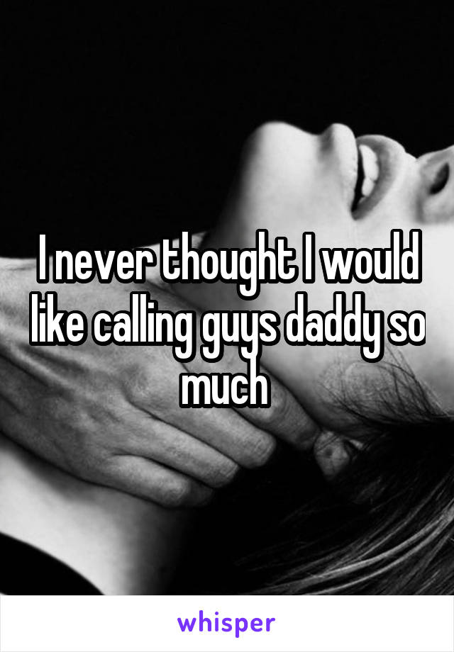 I never thought I would like calling guys daddy so much 