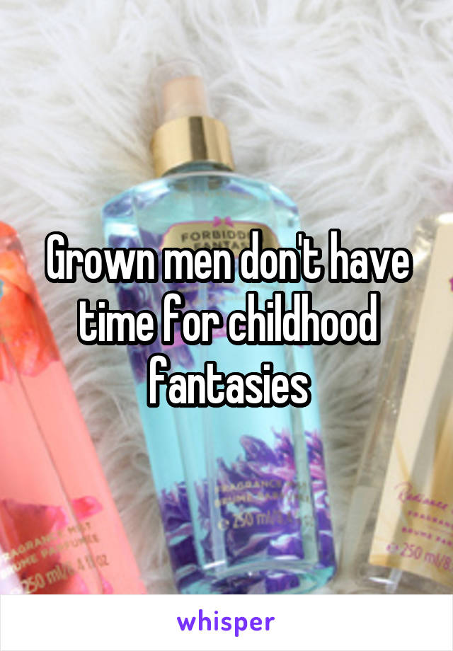 Grown men don't have time for childhood fantasies