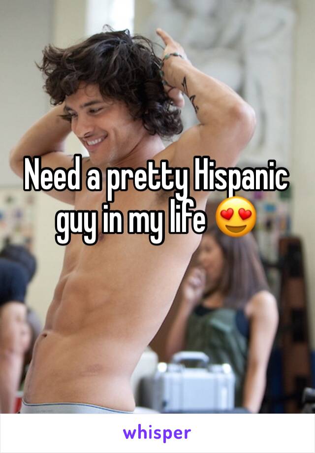 Need a pretty Hispanic guy in my life 😍