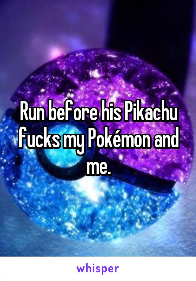 Run before his Pikachu fucks my Pokémon and me.