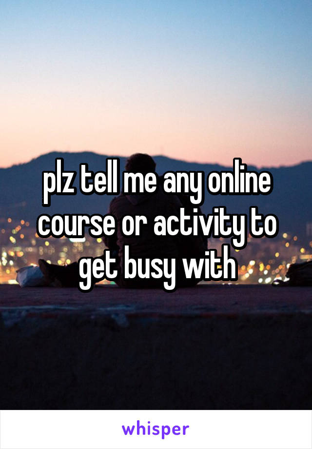 plz tell me any online course or activity to get busy with