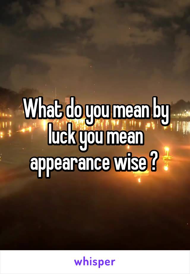 What do you mean by luck you mean appearance wise ? 