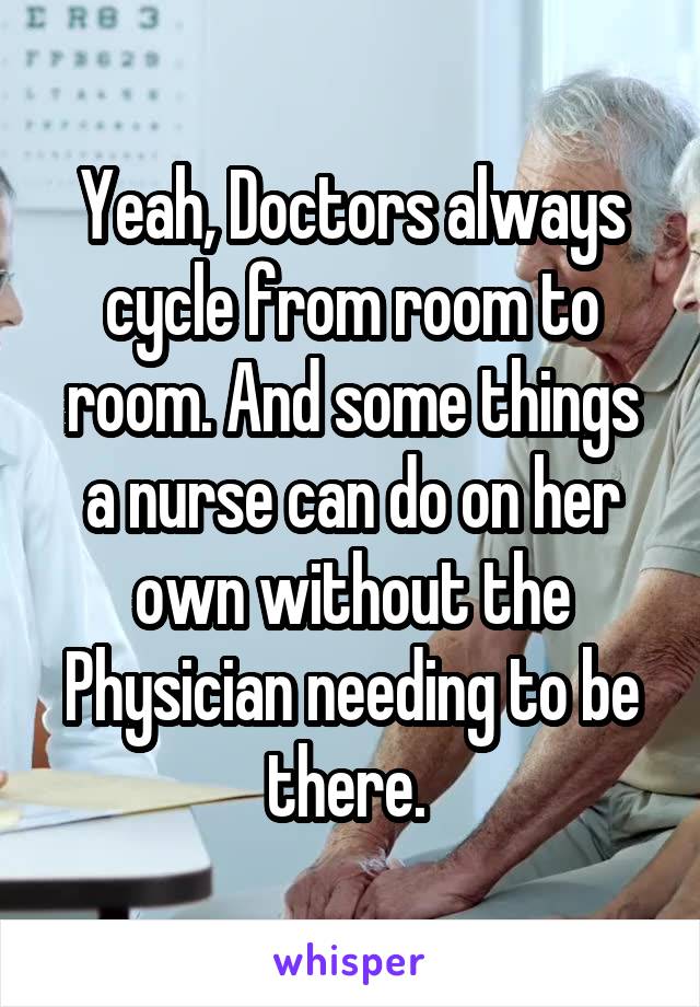 Yeah, Doctors always cycle from room to room. And some things a nurse can do on her own without the Physician needing to be there. 