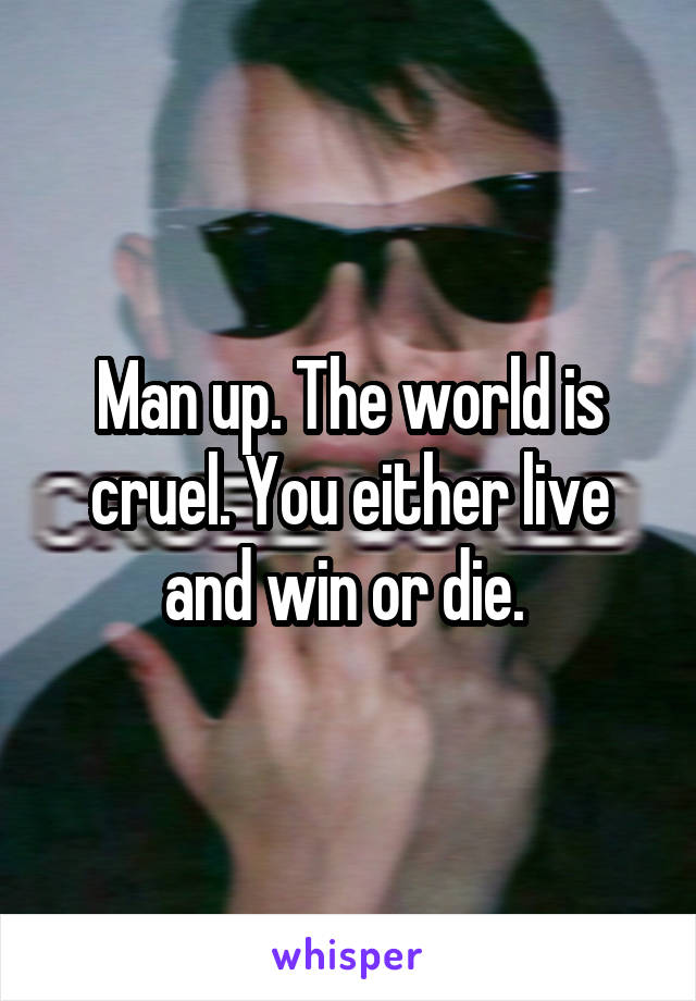 Man up. The world is cruel. You either live and win or die. 