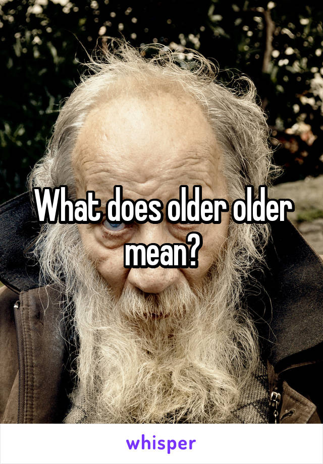 What does older older mean?
