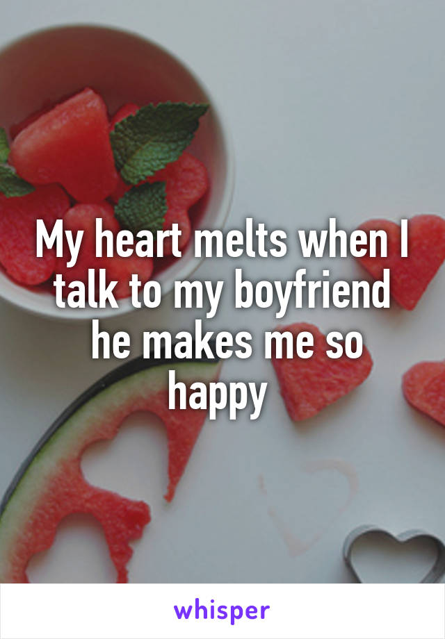 My heart melts when I talk to my boyfriend
 he makes me so happy 
