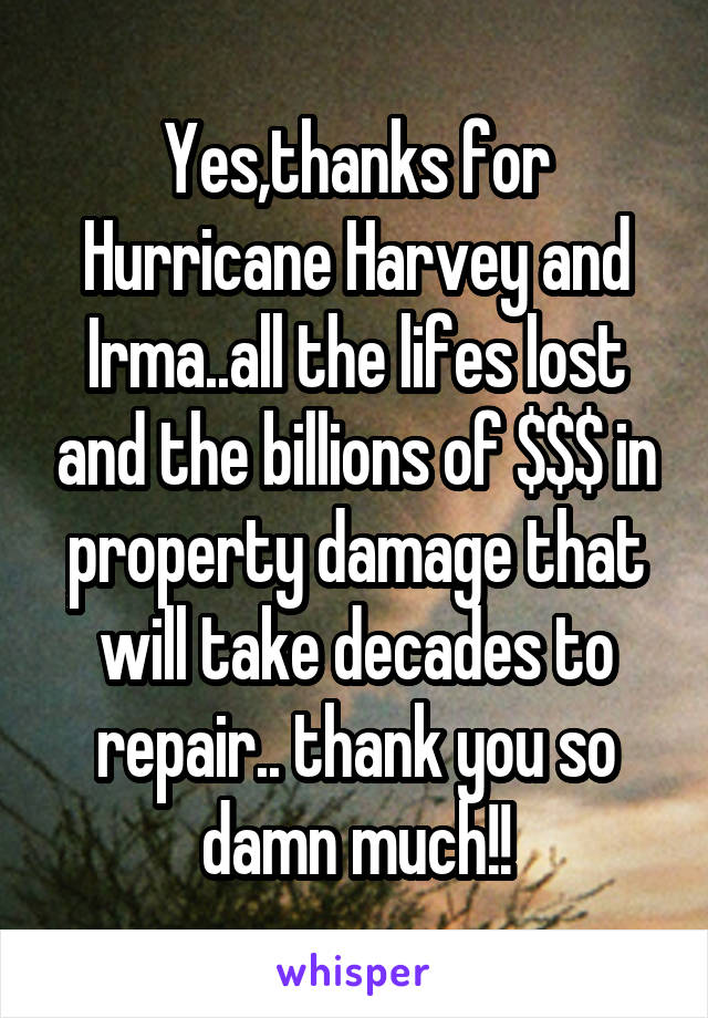 Yes,thanks for Hurricane Harvey and Irma..all the lifes lost and the billions of $$$ in property damage that will take decades to repair.. thank you so damn much!!