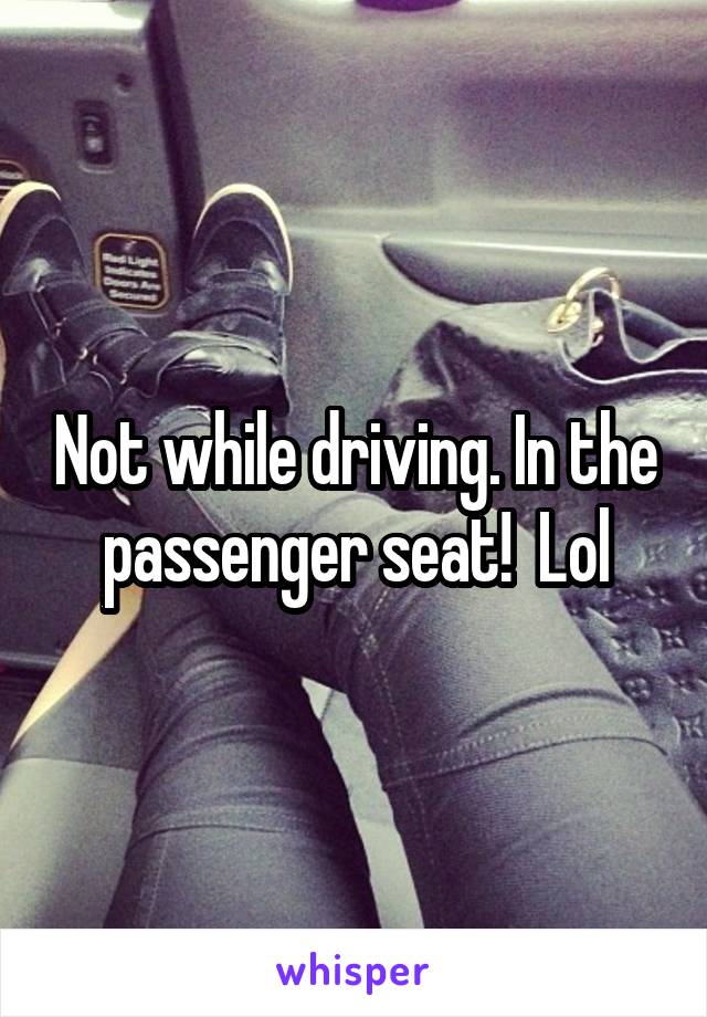 Not while driving. In the passenger seat!  Lol