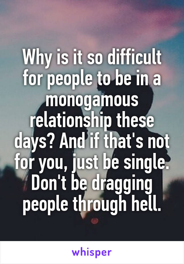 Why is it so difficult for people to be in a monogamous relationship these days? And if that's not for you, just be single. Don't be dragging people through hell.
