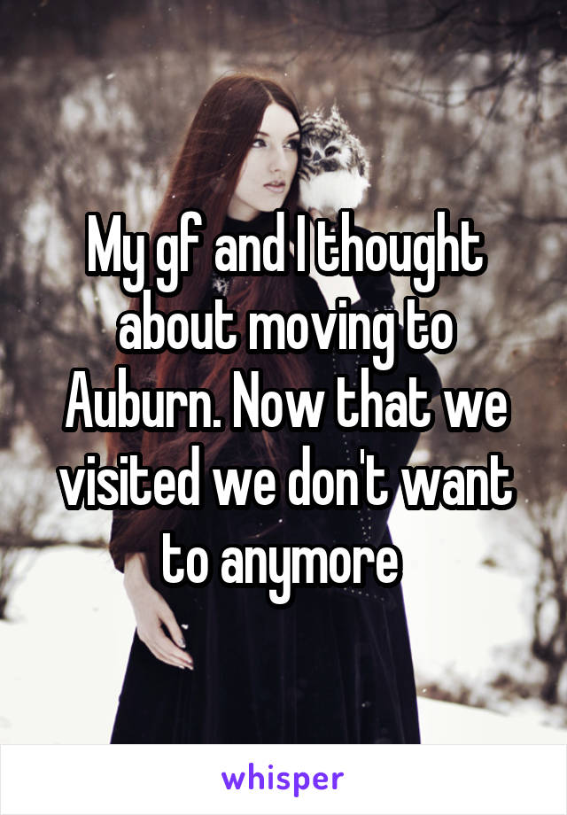 My gf and I thought about moving to Auburn. Now that we visited we don't want to anymore 