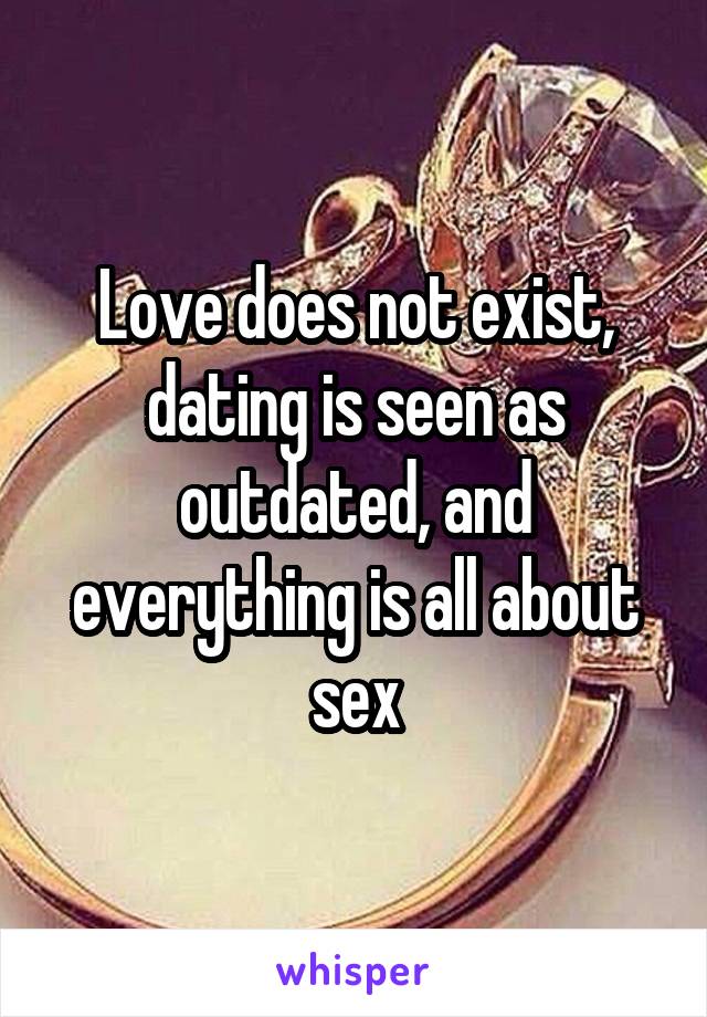 Love does not exist, dating is seen as outdated, and everything is all about sex