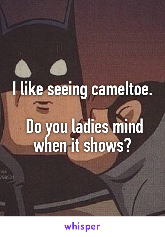 I like seeing cameItoe.

 Do you ladies mind when it shows?
