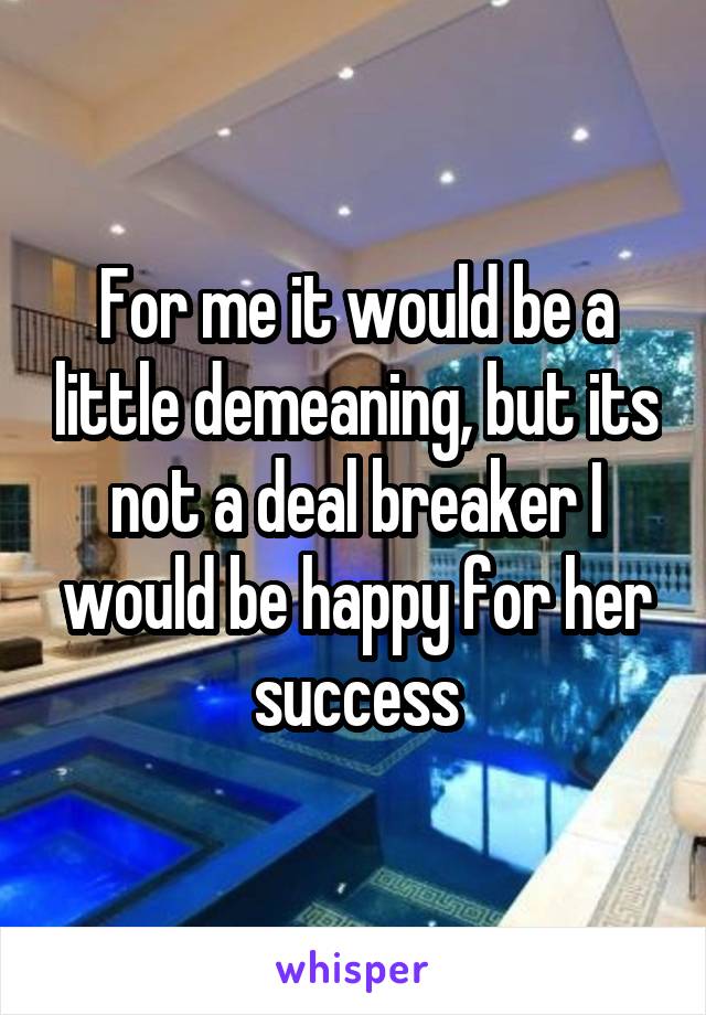 For me it would be a little demeaning, but its not a deal breaker I would be happy for her success