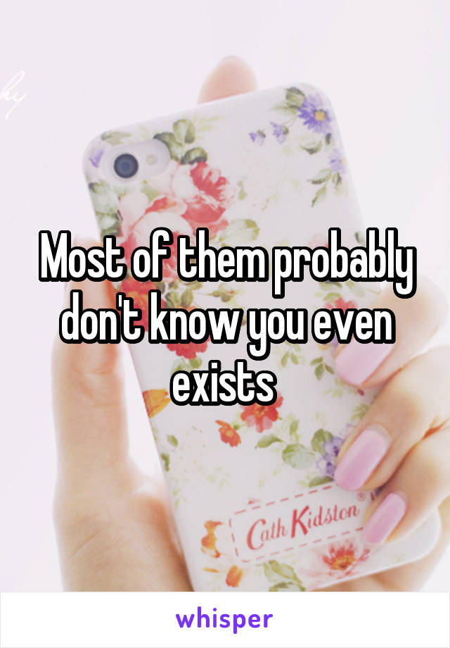 Most of them probably don't know you even exists 