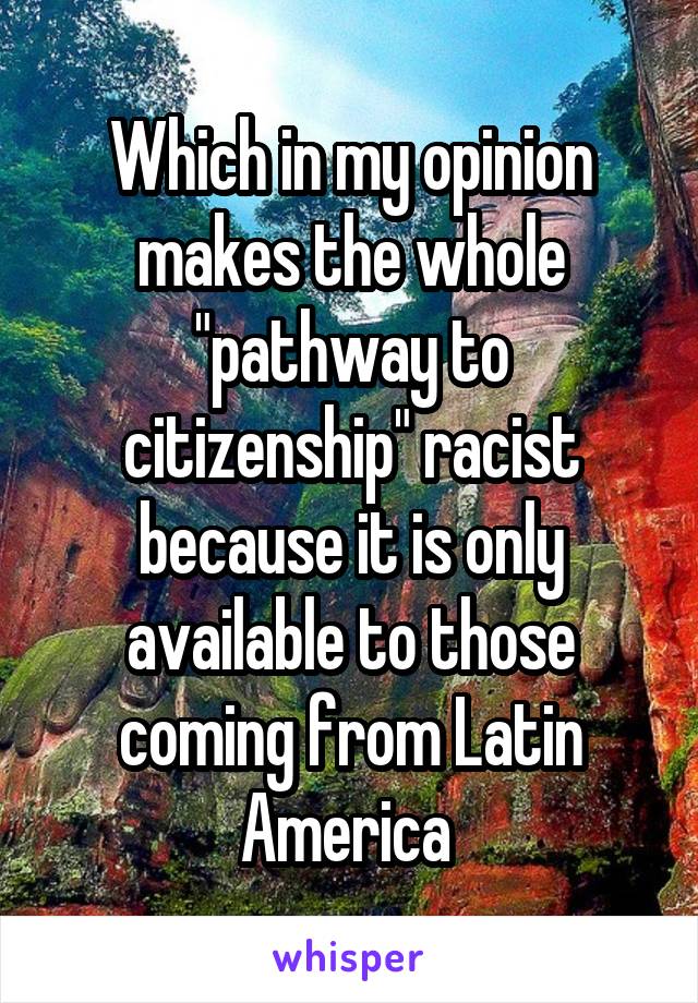 Which in my opinion makes the whole "pathway to citizenship" racist because it is only available to those coming from Latin America 